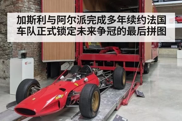 加斯利与阿尔派完成多年续约法国车队正式锁定未来争冠的最后拼图