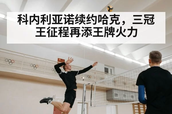科内利亚诺续约哈克,三冠王征程再添王牌火力