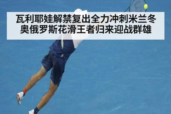 瓦利耶娃解禁复出全力冲刺米兰冬奥俄罗斯花滑王者归来迎战群雄