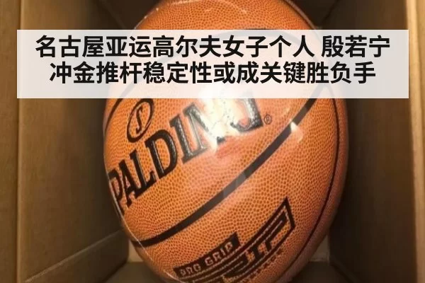 名古屋亚运高尔夫女子个人 殷若宁冲金推杆稳定性或成关键胜负手