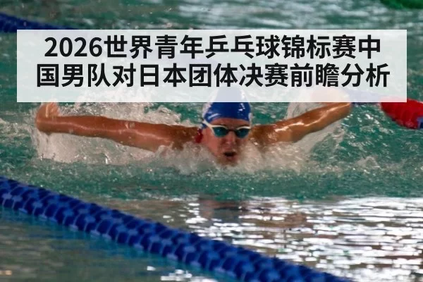 2026世界青年乒乓球锦标赛中国男队对日本团体决赛前瞻分析