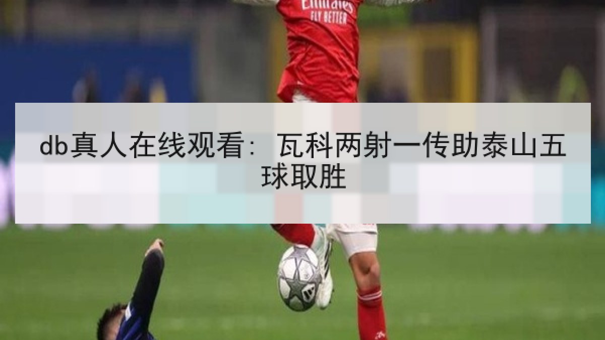 db真人在线观看: 瓦科两射一传助泰山五球取胜 db真人在线观看: 瓦科两射一传助泰山五球取胜